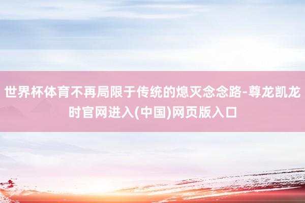 世界杯体育不再局限于传统的熄灭念念路-尊龙凯龙时官网进入(中国)网页版入口