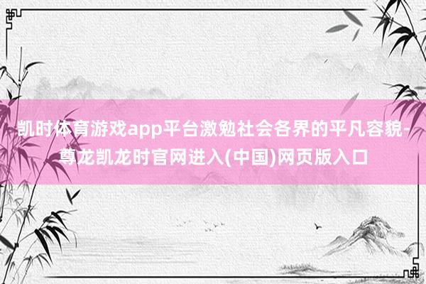 凯时体育游戏app平台激勉社会各界的平凡容貌-尊龙凯龙时官网进入(中国)网页版入口