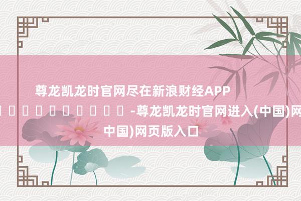 尊龙凯龙时官网尽在新浪财经APP            													-尊龙凯龙时官网进入(中国)网页版入口