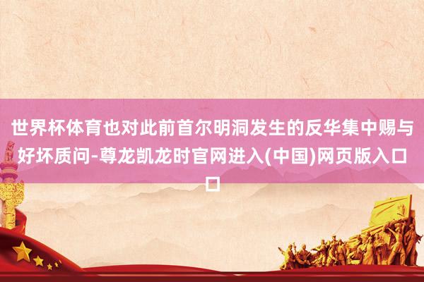世界杯体育也对此前首尔明洞发生的反华集中赐与好坏质问-尊龙凯龙时官网进入(中国)网页版入口