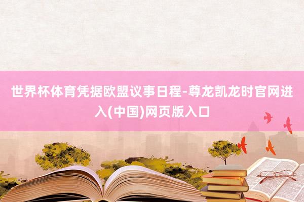 世界杯体育　　凭据欧盟议事日程-尊龙凯龙时官网进入(中国)网页版入口