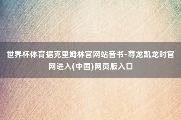 世界杯体育　　据克里姆林宫网站音书-尊龙凯龙时官网进入(中国)网页版入口