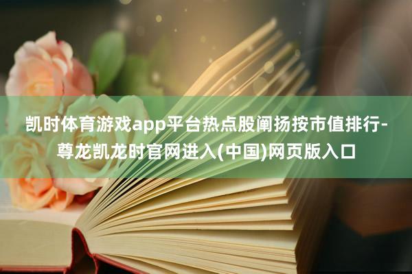 凯时体育游戏app平台 热点股阐扬 按市值排行-尊龙凯龙时官网进入(中国)网页版入口