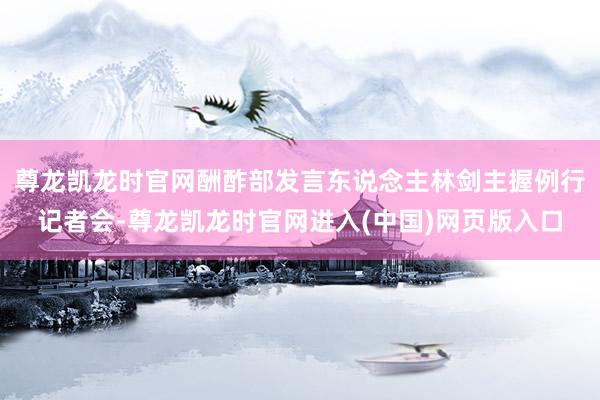 尊龙凯龙时官网酬酢部发言东说念主林剑主握例行记者会-尊龙凯龙时官网进入(中国)网页版入口