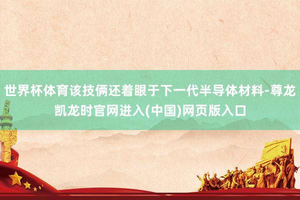 世界杯体育该技俩还着眼于下一代半导体材料-尊龙凯龙时官网进入(中国)网页版入口