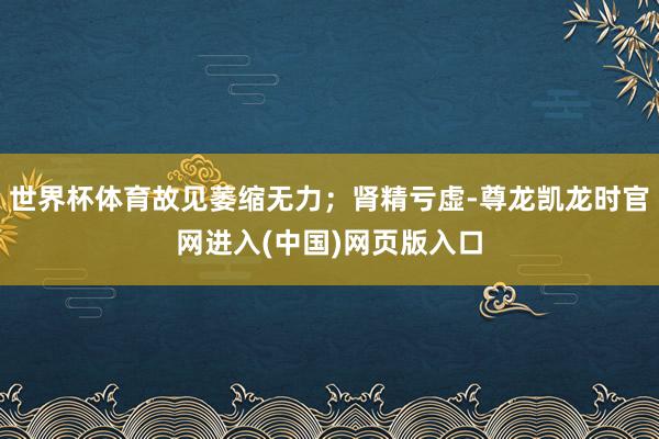 世界杯体育故见萎缩无力；肾精亏虚-尊龙凯龙时官网进入(中国)网页版入口