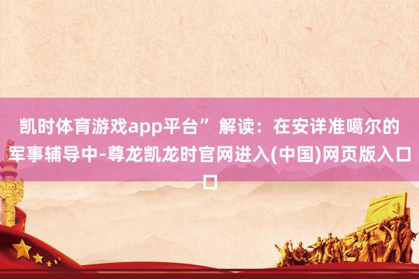 凯时体育游戏app平台” 解读：在安详准噶尔的军事辅导中-尊龙凯龙时官网进入(中国)网页版入口