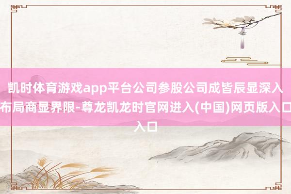 凯时体育游戏app平台公司参股公司成皆辰显深入布局商显界限-尊龙凯龙时官网进入(中国)网页版入口