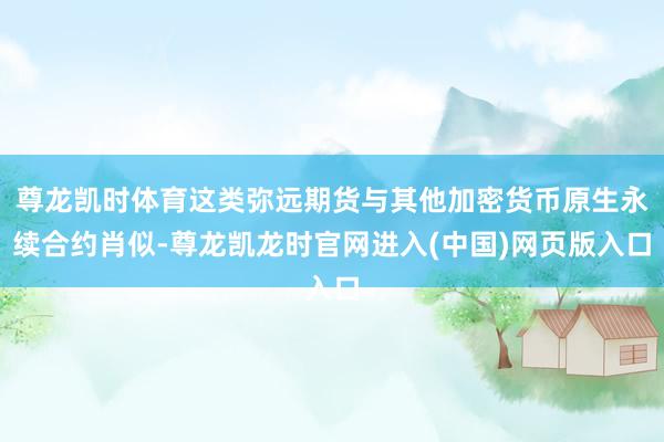 尊龙凯时体育这类弥远期货与其他加密货币原生永续合约肖似-尊龙凯龙时官网进入(中国)网页版入口