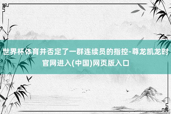 世界杯体育并否定了一群连续员的指控-尊龙凯龙时官网进入(中国)网页版入口
