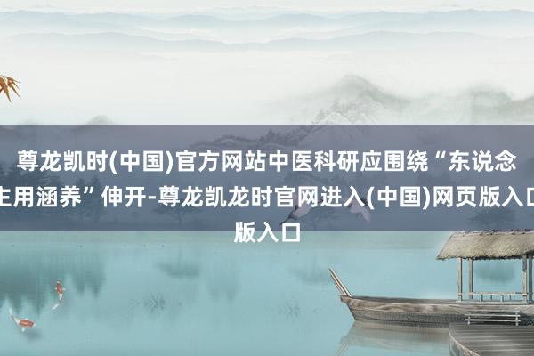 尊龙凯时(中国)官方网站中医科研应围绕“东说念主用涵养”伸开-尊龙凯龙时官网进入(中国)网页版入口