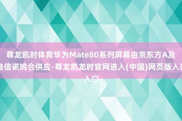 尊龙凯时体育华为Mate80系列屏幕由京东方A及维信诺鸠合供应-尊龙凯龙时官网进入(中国)网页版入口