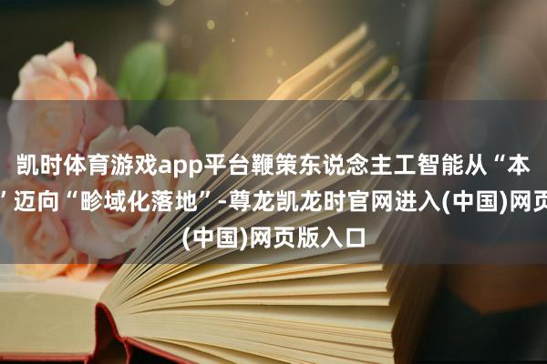 凯时体育游戏app平台鞭策东说念主工智能从“本领攻坚”迈向“畛域化落地”-尊龙凯龙时官网进入(中国)网页版入口