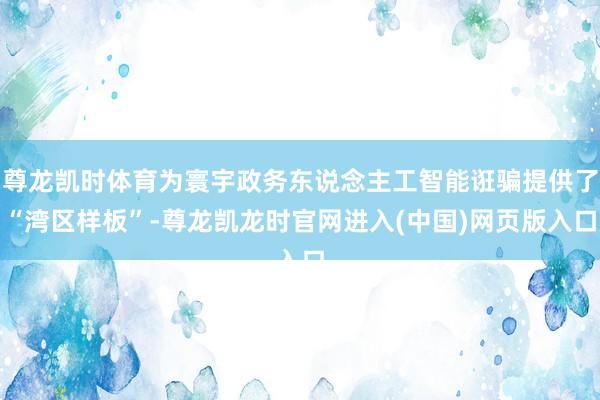 尊龙凯时体育为寰宇政务东说念主工智能诳骗提供了“湾区样板”-尊龙凯龙时官网进入(中国)网页版入口