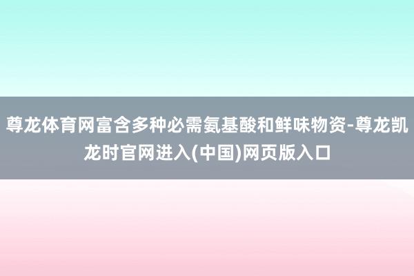 尊龙体育网富含多种必需氨基酸和鲜味物资-尊龙凯龙时官网进入(中国)网页版入口