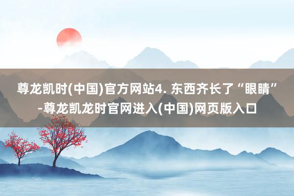 尊龙凯时(中国)官方网站4. 东西齐长了“眼睛”-尊龙凯龙时官网进入(中国)网页版入口
