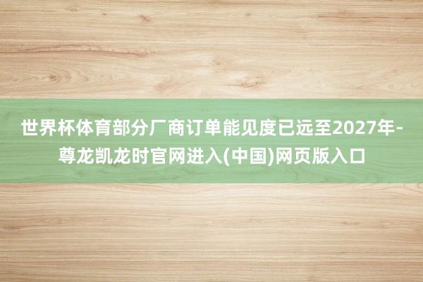 世界杯体育部分厂商订单能见度已远至2027年-尊龙凯龙时官网进入(中国)网页版入口