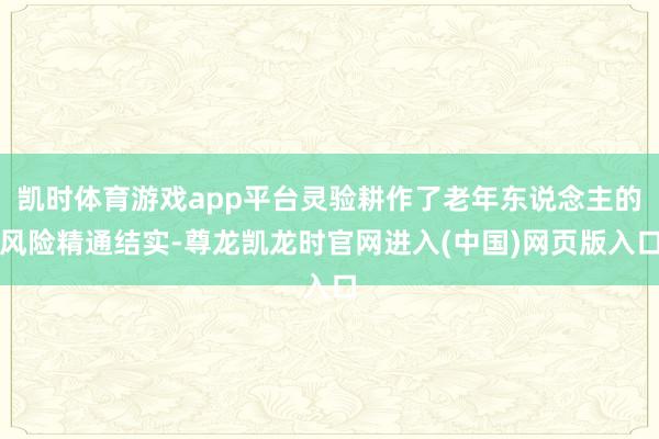 凯时体育游戏app平台灵验耕作了老年东说念主的风险精通结实-尊龙凯龙时官网进入(中国)网页版入口