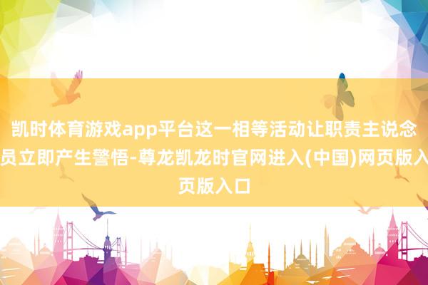 凯时体育游戏app平台这一相等活动让职责主说念主员立即产生警悟-尊龙凯龙时官网进入(中国)网页版入口