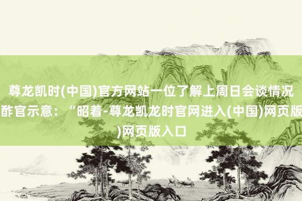 尊龙凯时(中国)官方网站一位了解上周日会谈情况的酬酢官示意：“昭着-尊龙凯龙时官网进入(中国)网页版入口