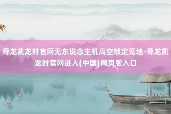 尊龙凯龙时官网无东说念主机高空锁定见地-尊龙凯龙时官网进入(中国)网页版入口