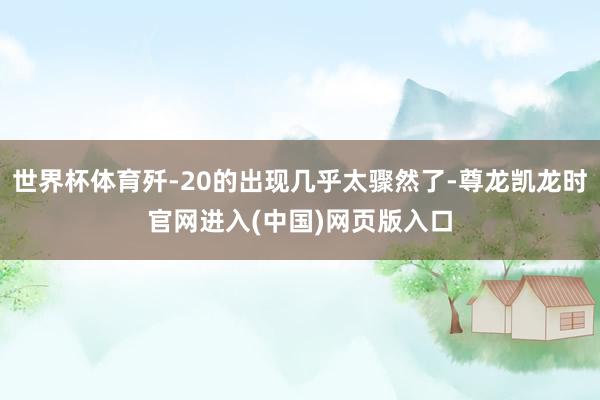 世界杯体育歼-20的出现几乎太骤然了-尊龙凯龙时官网进入(中国)网页版入口