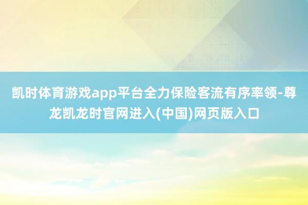 凯时体育游戏app平台全力保险客流有序率领-尊龙凯龙时官网进入(中国)网页版入口
