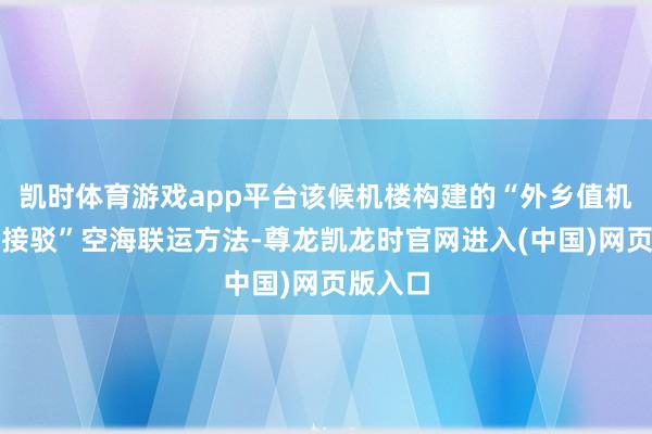 凯时体育游戏app平台该候机楼构建的“外乡值机、无缝接驳”空海联运方法-尊龙凯龙时官网进入(中国)网页版入口